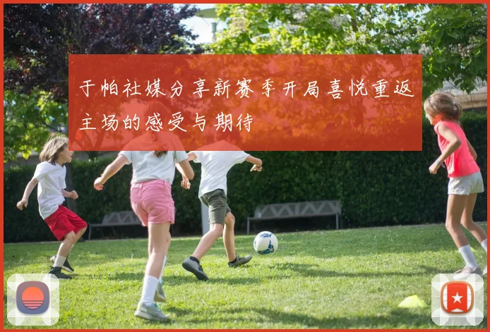 于帕社媒分享新赛季开局喜悦重返主场的感受与期待