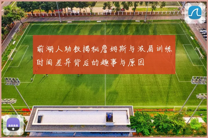前湖人助教揭秘詹姆斯与浓眉训练时间差异背后的趣事与原因