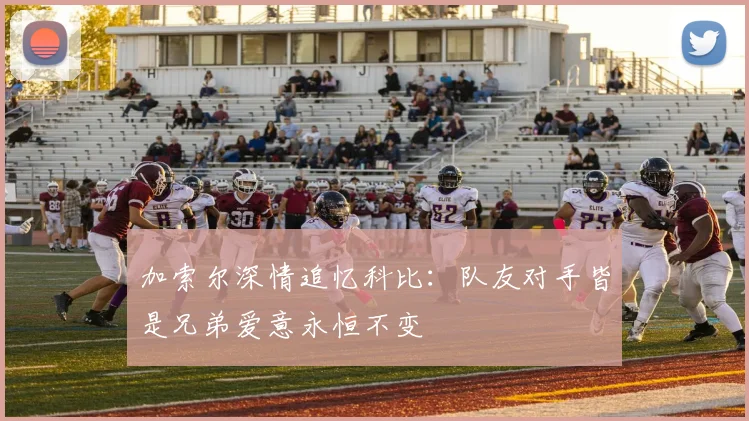 加索尔深情追忆科比：队友对手皆是兄弟爱意永恒不变