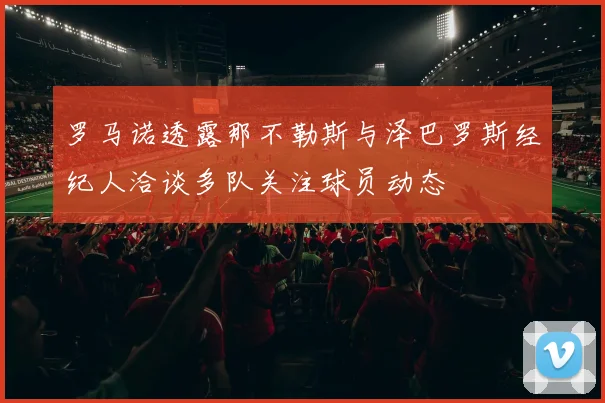 罗马诺透露那不勒斯与泽巴罗斯经纪人洽谈多队关注球员动态