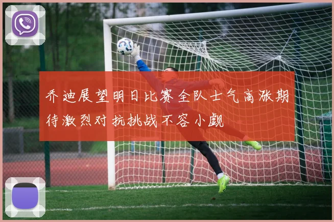 乔迪展望明日比赛全队士气高涨期待激烈对抗挑战不容小觑