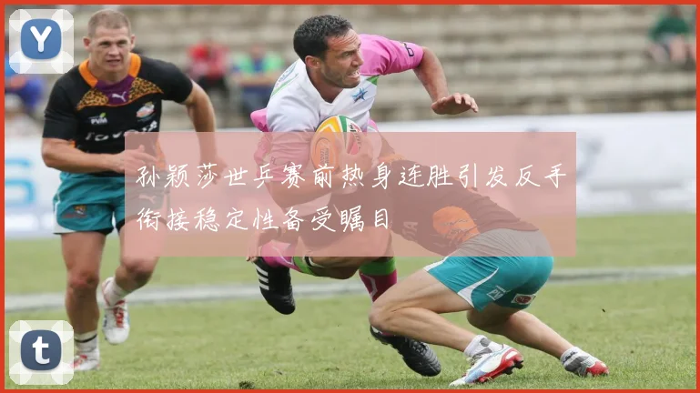 孙颖莎世乒赛前热身连胜引发反手衔接稳定性备受瞩目