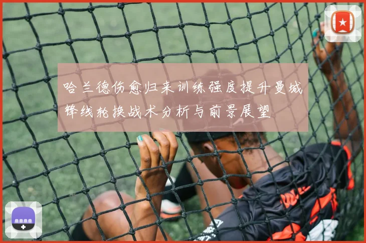 哈兰德伤愈归来训练强度提升曼城锋线轮换战术分析与前景展望