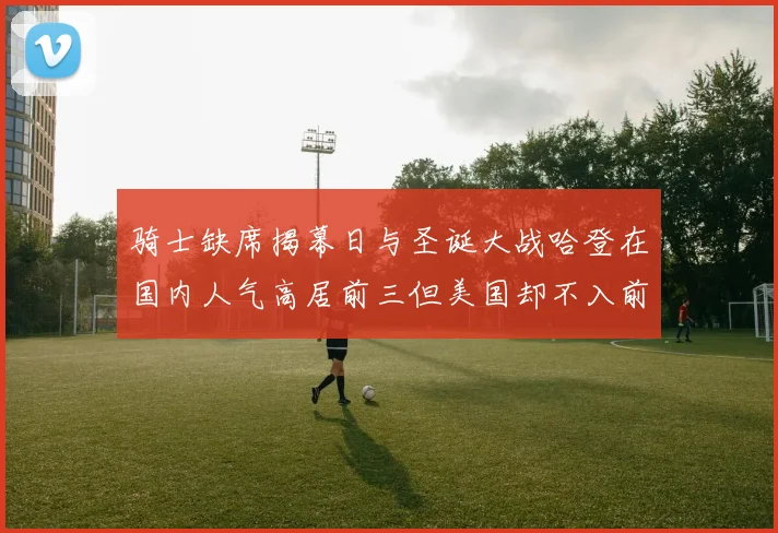 骑士缺席揭幕日与圣诞大战哈登在国内人气高居前三但美国却不入前十