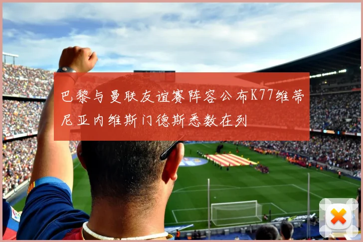 巴黎与曼联友谊赛阵容公布K77维蒂尼亚内维斯门德斯悉数在列