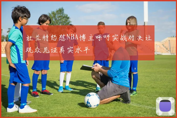 杜兰特怒怼NBA博主呼吁实战对决让观众见证真实水平