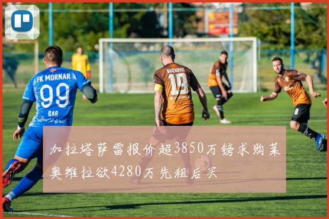 加拉塔萨雷报价超3850万镑求购莱奥维拉欲4280万先租后买