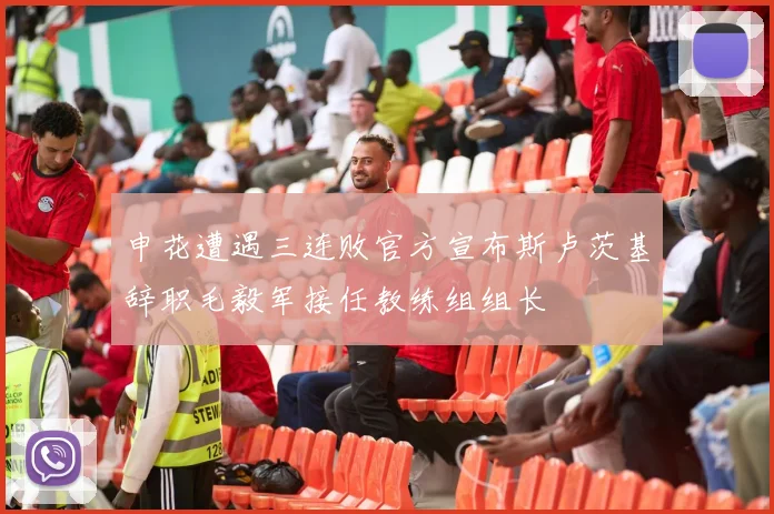 申花遭遇三连败官方宣布斯卢茨基辞职毛毅军接任教练组组长