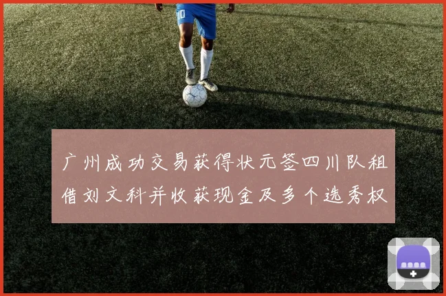 广州成功交易获得状元签四川队租借刘文科并收获现金及多个选秀权
