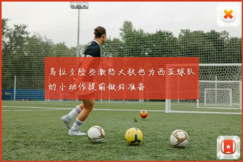 乌拉圭险些激怒大秋也为西亚球队的小动作提前做好准备