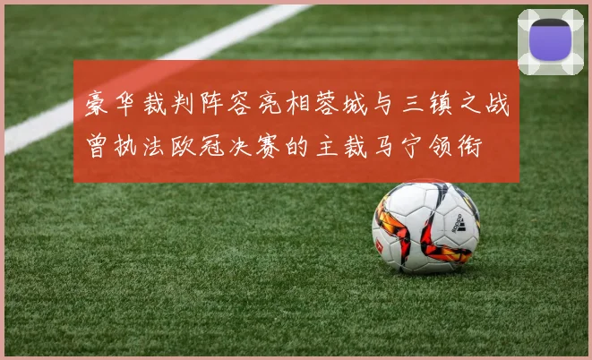 豪华裁判阵容亮相蓉城与三镇之战曾执法欧冠决赛的主裁马宁领衔
