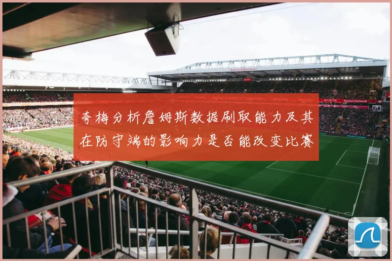 夸梅分析詹姆斯数据刷取能力及其在防守端的影响力是否能改变比赛走势